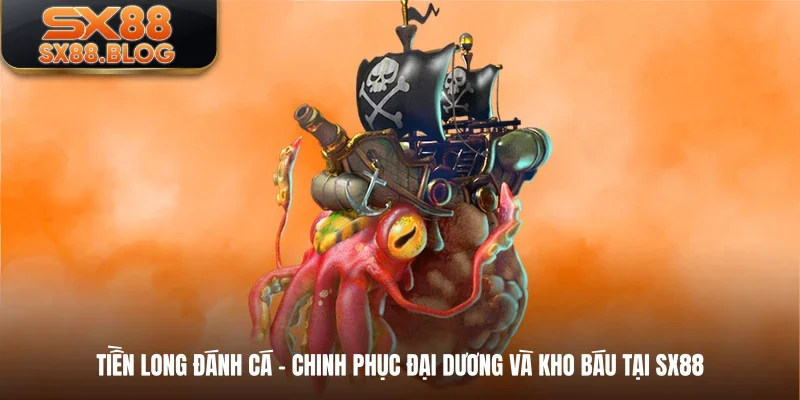 Tiền Long Đánh Cá- Chinh Phục Đại Dương Và Kho Báu Tại SX88